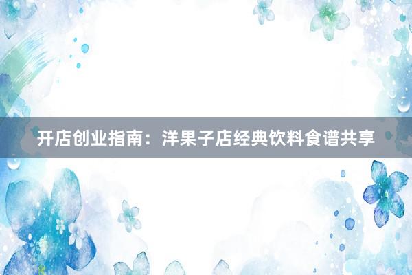 开店创业指南：洋果子店经典饮料食谱共享
