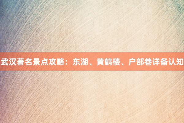武汉著名景点攻略：东湖、黄鹤楼、户部巷详备认知