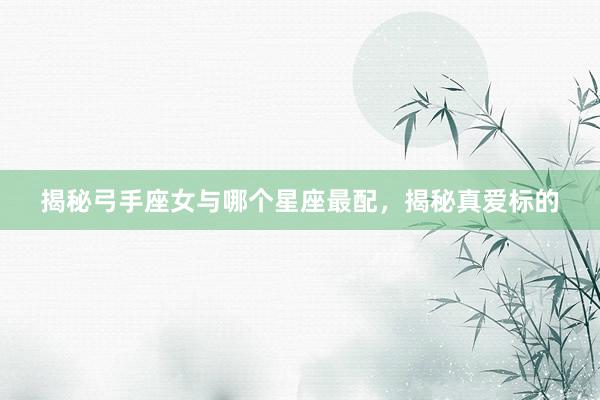 揭秘弓手座女与哪个星座最配，揭秘真爱标的