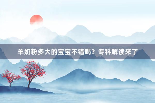 羊奶粉多大的宝宝不错喝？专科解读来了