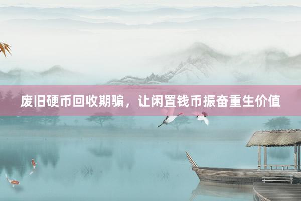 废旧硬币回收期骗，让闲置钱币振奋重生价值
